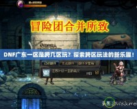 DNF廣東一區(qū)是跨幾區(qū)玩？探索跨區(qū)玩法的新樂趣！
