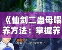 《仙劍二蠱母喂養(yǎng)方法：掌握養(yǎng)蠱技巧，提升戰(zhàn)力與探險體驗》