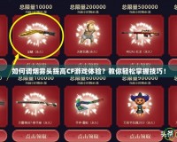 如何調(diào)煙霧頭提高CF游戲體驗？教你輕松掌握技巧！