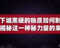 地下城黑硬的物質如何制作？揭秘這一神秘力量的來源與奧秘