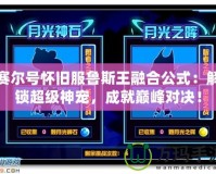 賽爾號懷舊服魯斯王融合公式：解鎖超級神寵，成就巔峰對決！