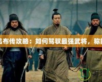 三國呂布傳攻略：如何駕馭最強武將，稱霸戰場