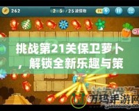 挑戰第21關保衛蘿卜，解鎖全新樂趣與策略！