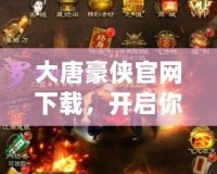 大唐豪俠官網下載，開啟你的江湖傳奇之旅