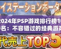 2024年PSP游戲排行榜100名：不容錯過的經典游戲推薦
