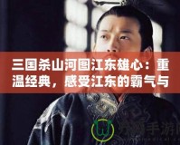 三國殺山河圖江東雄心：重溫經典，感受江東的霸氣與風采