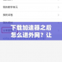 下載加速器之后怎么進外網(wǎng)？讓你快速突破網(wǎng)絡(luò)限制！