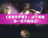 《未來守護者》：這個英雄，你一定不能錯過！