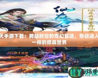 遮天手游下載：跨越時(shí)空的奇幻冒險(xiǎn)，帶你進(jìn)入不一樣的修真世界