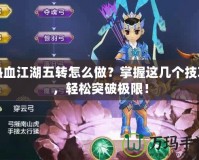 熱血江湖五轉怎么做？掌握這幾個技巧，輕松突破極限！