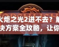 火炬之光2進(jìn)不去？解決方案全攻略，讓你暢享游戲樂趣！