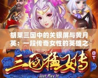 胡萊三國中的關銀屏與黃月英：一段傳奇女性的英雄之路