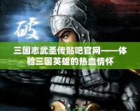 三國志武圣傳貼吧官網——體驗三國英雄的熱血情懷