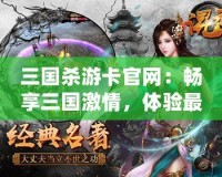 三國殺游卡官網(wǎng)：暢享三國激情，體驗(yàn)最真實(shí)的卡牌對(duì)決！