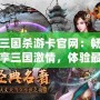 三國殺游卡官網：暢享三國激情，體驗最真實的卡牌對決！