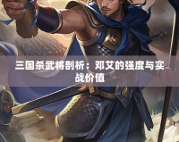 三國殺武將剖析：鄧艾的強度與實戰價值