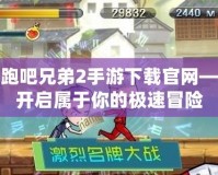 奔跑吧兄弟2手游下載官網——開啟屬于你的極速冒險