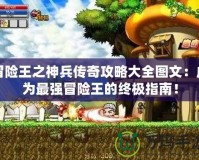 冒險王之神兵傳奇攻略大全圖文：成為最強冒險王的終極指南！