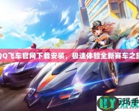 QQ飛車官網(wǎng)下載安裝，極速體驗(yàn)全新賽車之旅