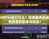 DNF96級(jí)打什么？探索最具挑戰(zhàn)和獎(jiǎng)勵(lì)的副本與玩法！