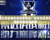 LOL直播比賽直播在線觀看網站：暢享電競激情，隨時隨地觀看你的最愛
