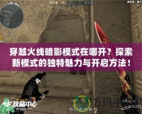 穿越火線暗影模式在哪開？探索新模式的獨特魅力與開啟方法！
