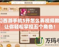 夢(mèng)幻西游手機(jī)5開(kāi)怎么弄視頻教程，讓你輕松掌控五個(gè)角色！