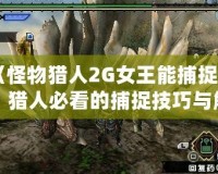 《怪物獵人2G女王能捕捉嗎？獵人必看的捕捉技巧與解答》