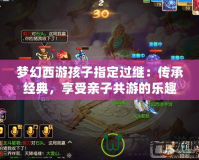 夢幻西游孩子指定過繼：傳承經典，享受親子共游的樂趣