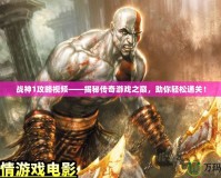 戰神1攻略視頻——揭秘傳奇游戲之巔，助你輕松通關！