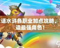 大話水滸各職業(yè)加點(diǎn)攻略，打造最強(qiáng)角色！