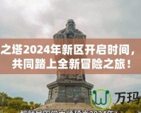 永恒之塔2024年新區開啟時間，邀你共同踏上全新冒險之旅！