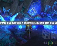 魔獸世界卡藍(lán)條時(shí)間長(zhǎng)？揭秘如何輕松解決你的卡藍(lán)問題！