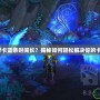 魔獸世界卡藍(lán)條時(shí)間長(zhǎng)？揭秘如何輕松解決你的卡藍(lán)問(wèn)題！