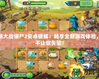 植物大戰僵尸2安卓破解：暢享全新游戲體驗，絕不讓你失望！