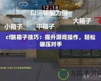 cf跳箱子技巧：提升游戲操作，輕松碾壓對手