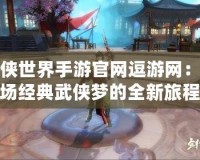 劍俠世界手游官網(wǎng)逗游網(wǎng)：一場經(jīng)典武俠夢(mèng)的全新旅程