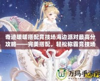 奇跡暖暖搭配競(jìng)技場(chǎng)海邊派對(duì)最高分攻略——完美搭配，輕松稱霸競(jìng)技場(chǎng)