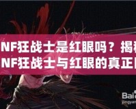 DNF狂戰士是紅眼嗎？揭秘DNF狂戰士與紅眼的真正區別