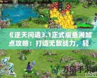 《逆天問道3.1正式版魚湘加點攻略：打造無敵戰力，輕松征服世界！》