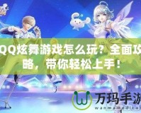 QQ炫舞游戲怎么玩？全面攻略，帶你輕松上手！
