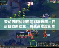 夢幻西游戰歌回響副本攻略：開啟冒險新篇章，挑戰高難度副本