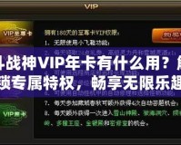 斗戰(zhàn)神VIP年卡有什么用？解鎖專屬特權(quán)，暢享無限樂趣！
