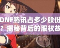 DNF騰訊占多少股份？揭秘背后的股權故事