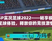 PSP實況足球2022——暢享極致足球體驗，釋放你的競技激情