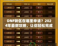 DNF轉區在哪里申請？2024年最新攻略，讓你輕松完成轉區