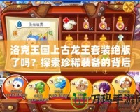 洛克王國上古龍王套裝絕版了嗎？探索珍稀裝備的背后故事