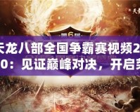 天龍八部全國爭霸賽視頻2020：見證巔峰對決，開啟榮耀之旅