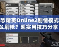 反恐精英Online2劇情模式怎么刷槍？超實用技巧分享！