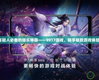 年輕人必備的娛樂神器——9917游戲，暢享極致游戲體驗！